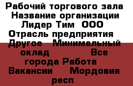 Рабочий торгового зала › Название организации ­ Лидер Тим, ООО › Отрасль предприятия ­ Другое › Минимальный оклад ­ 16 700 - Все города Работа » Вакансии   . Мордовия респ.